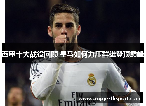 西甲十大战役回顾 皇马如何力压群雄登顶巅峰 西甲十大战役回顾 皇马如何力压群雄登顶巅峰