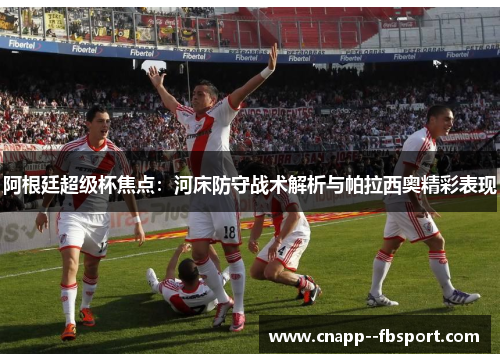 阿根廷超级杯焦点:河床防守战术解析与帕拉西奥精彩表现 阿根廷超级杯焦点:河床防守战术解析与帕拉西奥精彩表现