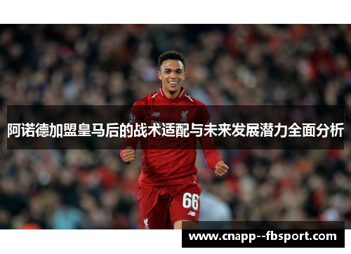 阿诺德加盟皇马后的战术适配与未来发展潜力全面分析 阿诺德加盟皇马后的战术适配与未来发展潜力全面分析