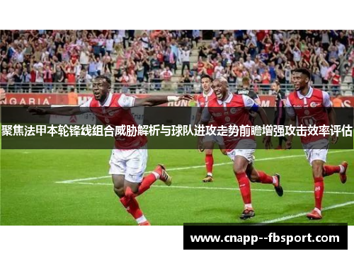 聚焦法甲本轮锋线组合威胁解析与球队进攻走势前瞻增强攻击效率评估