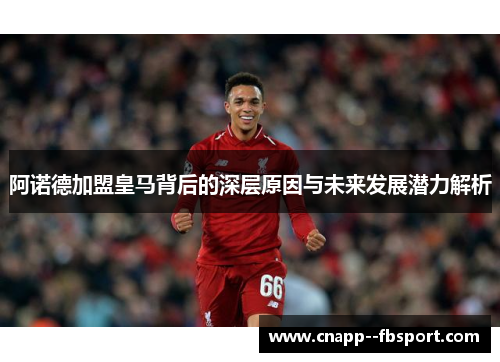 阿诺德加盟皇马背后的深层原因与未来发展潜力解析 阿诺德加盟皇马背后的深层原因与未来发展潜力解析