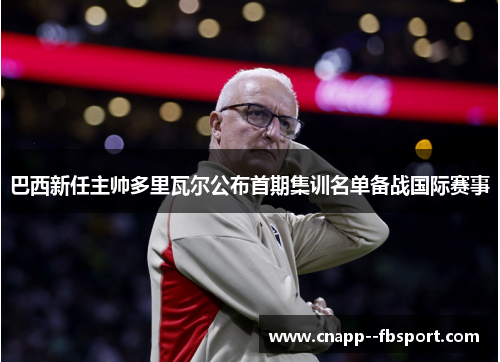 巴西新任主帅多里瓦尔公布首期集训名单备战国际赛事 巴西新任主帅多里瓦尔公布首期集训名单备战国际赛事