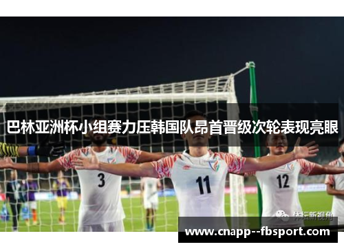 巴林亚洲杯小组赛力压韩国队昂首晋级次轮表现亮眼