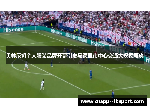 贝林厄姆个人服装品牌开幕引发马德里市中心交通大规模瘫痪