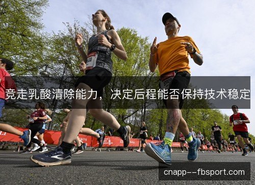 竞走乳酸清除能力，决定后程能否保持技术稳定