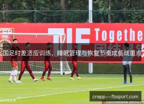 国足时差适应训练,睡眠管理与恢复节奏成备战重点 国足时差适应训练,睡眠管理与恢复节奏成备战重点