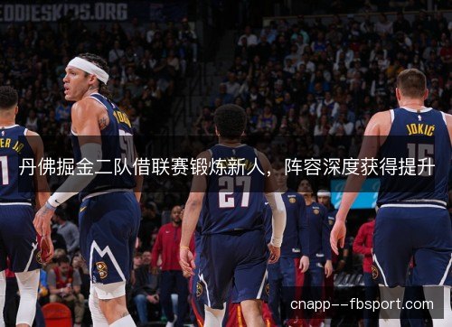 丹佛掘金二队借联赛锻炼新人，阵容深度获得提升