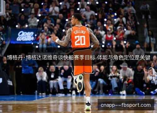 博格丹·博格达诺维奇谈快船赛季目标 体能与角色定位是关键 博格丹·博格达诺维奇谈快船赛季目标 体能与角色定位是关键