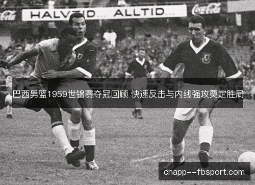 巴西男篮1959世锦赛夺冠回顾 快速反击与内线强攻奠定胜局